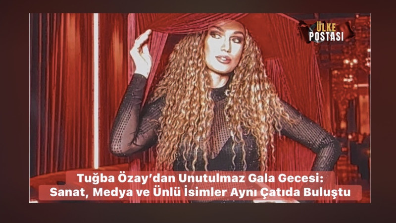 Tuğba Özay’dan Unutulmaz Gala Gecesi: Sanat, Medya ve Ünlü İsimler Aynı Çatıda Buluştu