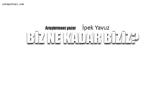 BİZ NE KADAR BİZİZ?