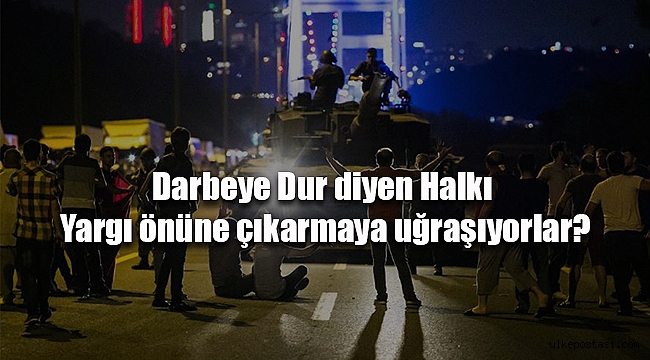 Darbeye Dur diyen Halkı Yargı önüne çıkarmaya uğraşıyorlar?