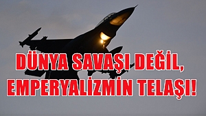 DÜNYA SAVAŞI DEĞİL, EMPERYALİZMİN TELAŞI!