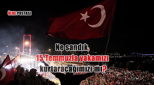 Ne sandık, 15 Temmuzla yakamızı kurtaracağımızı mı?