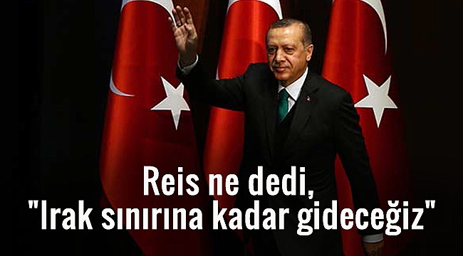 Reis ne dedi, "Irak sınırına kadar gideceğiz"