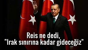 Reis ne dedi, "Irak sınırına kadar gideceğiz"