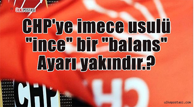 CHP'ye imece usulü "ince" bir "balans" ayarı yakındır.?