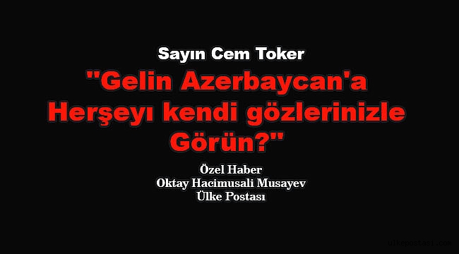 Sayın Toker, gelin Azerbaycan'a herşeyı kendi gözlerinizle görün?