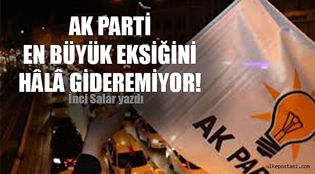 AK PARTİ EN BÜYÜK EKSİĞİNİ HÂLÂ GİDEREMİYOR!