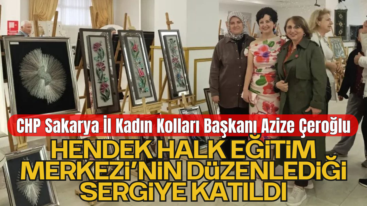 CHP Sakarya İl Kadın Kolları Başkanı Azize Çeroğlu, Hendek Halk Eğitim Merkezi’nin kursiyerlerinin düzenlediği sergiye katıldı