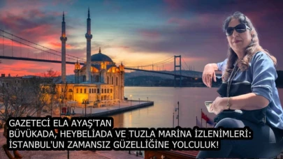 Gazeteci Ela Ayaş'tan Büyükada, Heybeliada Ve Tuzla Marina İzlenimleri: İstanbul'un Zamansız Güzelliğine Yolculuk!