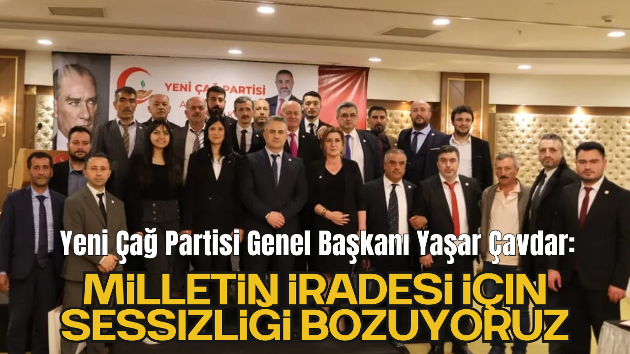 Yeni Çağ Partisi Genel Başkanı Yaşar Çavdar: "Milletin İradesi İçin Sessizliği Bozuyoruz"