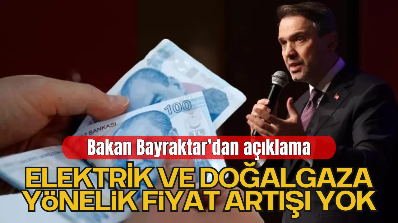 Bakan Bayraktar’dan Açıklama: Elektrik ve Doğalgaza Yönelik Fiyat Artışı Yok