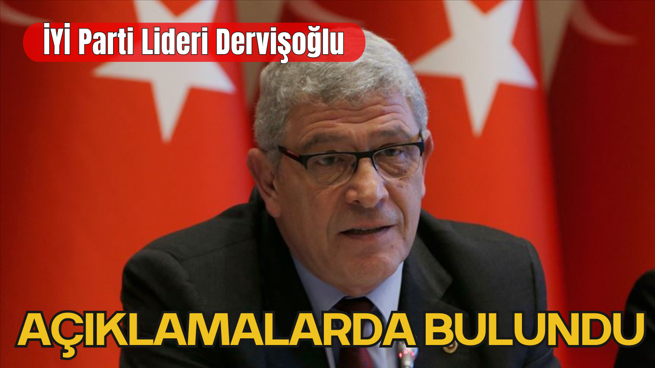 İYİ Parti Lideri Dervişoğlu'ndan Açıklamalar