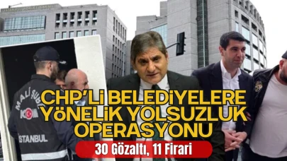 CHP’li Belediyelere Yönelik Yolsuzluk Operasyonu: 30 Gözaltı, 11 Firari