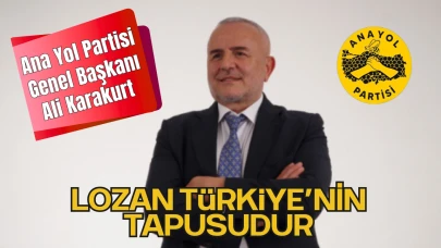 Ana Yol Partisi Genel Başkanı Ali Karakurt “Lozan Türkiye’nin Tapusudur, Bu Kapıyı Aralamaya Kimsenin Hakkı Yok”