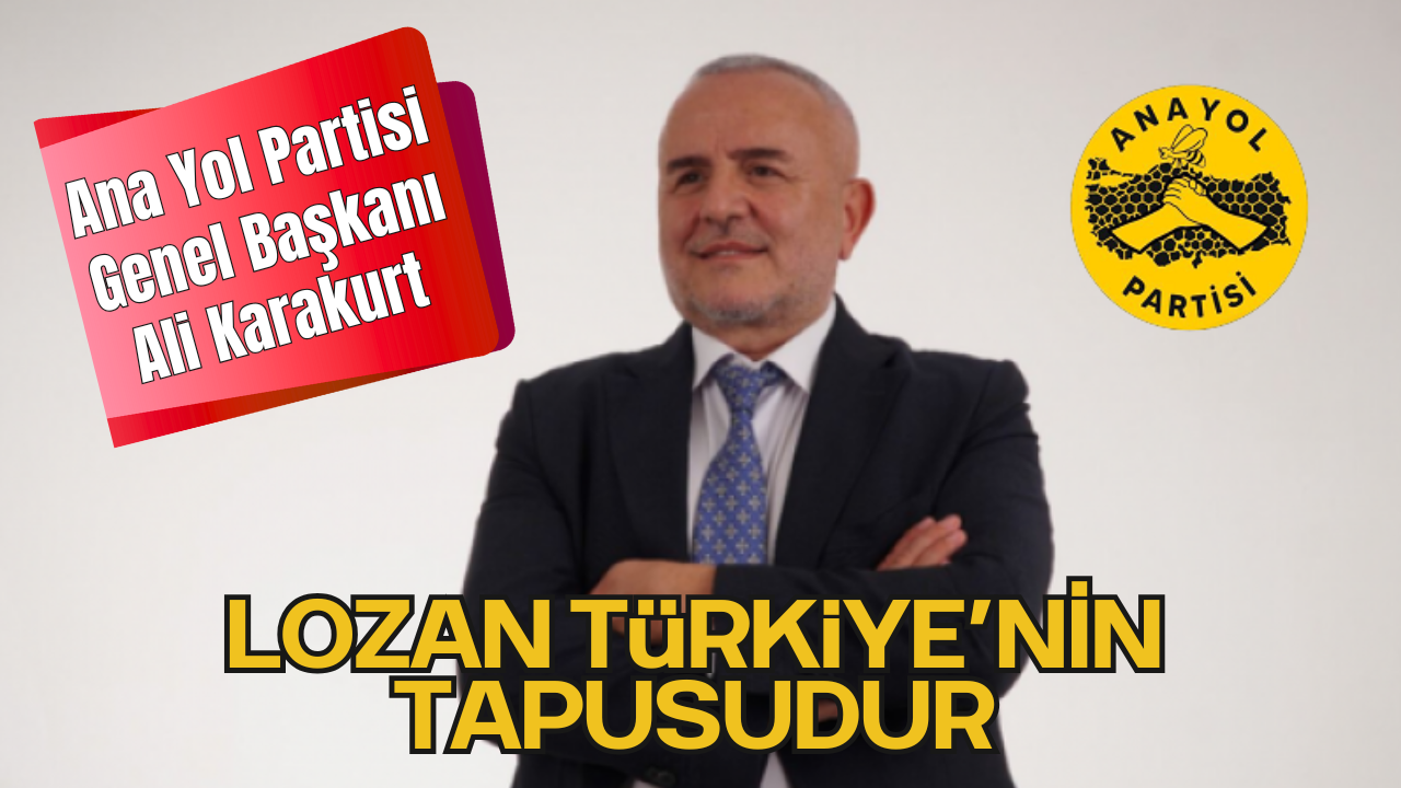 Ana Yol Partisi Genel Başkanı Ali Karakurt “Lozan Türkiye’nin Tapusudur, Bu Kapıyı Aralamaya Kimsenin Hakkı Yok”
