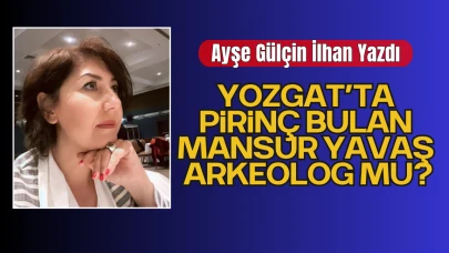 Ayşe Gülçin İlhan’ın Kaleminden, YOZGAT’TA PİRİNÇ BULAN MANSUR YAVAŞ ARKEOLOG MU?