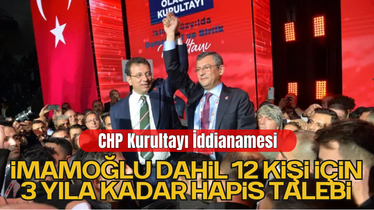 CHP Kurultayı İddianamesi: İmamoğlu Dahil 12 Kişi İçin 3 Yıla Kadar Hapis Talebi