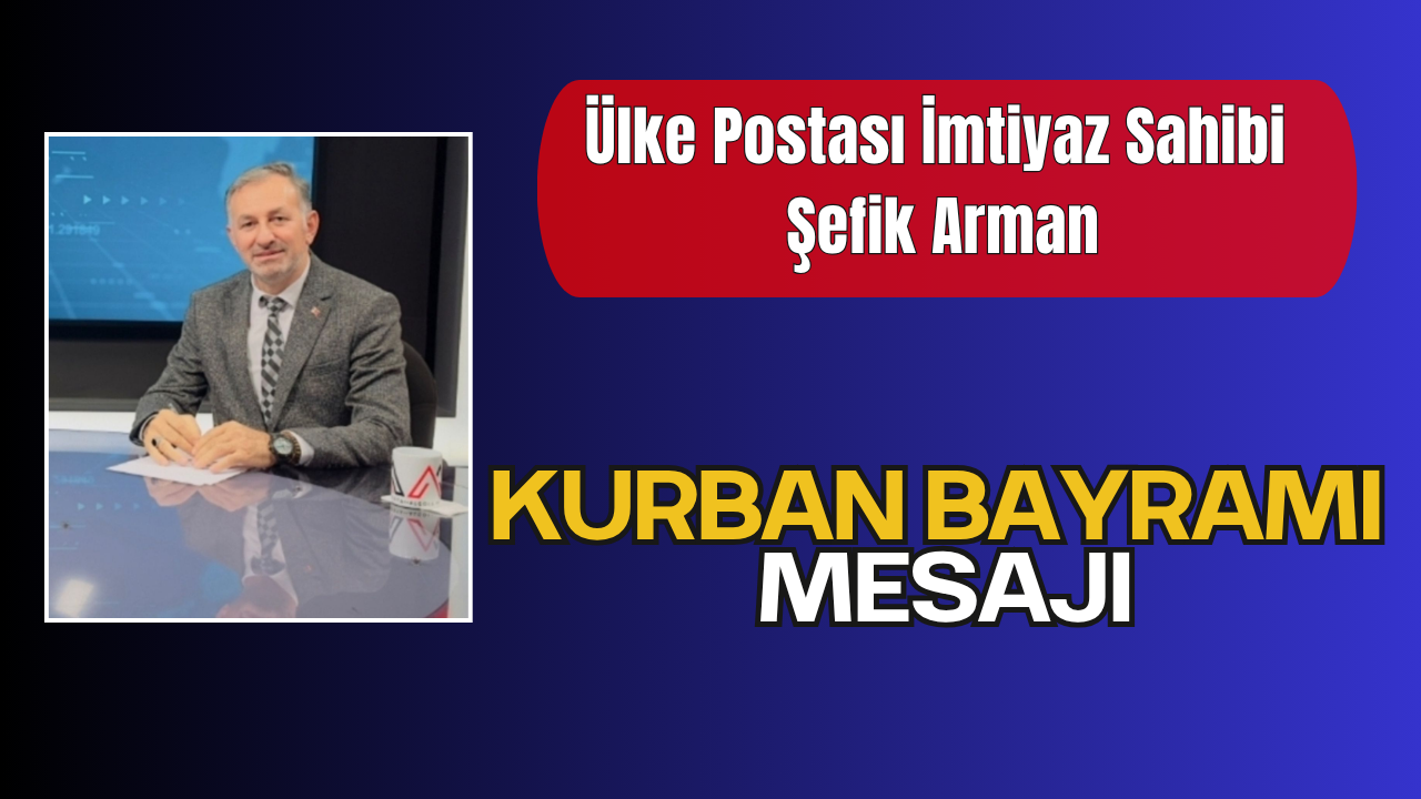 Ülke Postası İmtiyaz Sahibi Şefik Arman’dan Kurban Bayramı Tebrik Mesajı