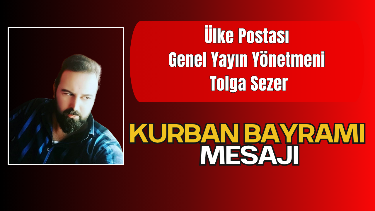 Ülke Postası Genel Yayın Yönetmeni Tolga Sezer’den Kurban Bayramı Mesajı