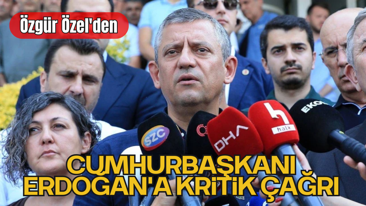 Özgür Özel'den Cumhurbaşkanı Erdoğan'a Kritik Çağrı