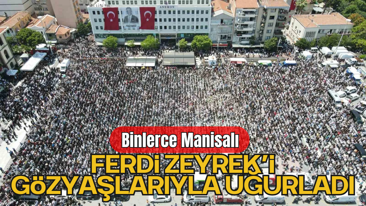 Binlerce Manisalı, Ferdi Zeyrek’i Gözyaşlarıyla Uğurladı
