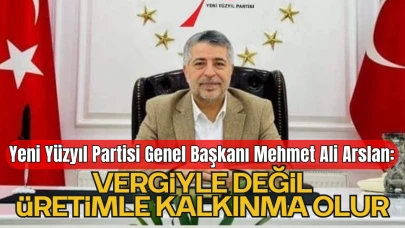 Yeni Yüzyıl Partisi Genel Başkanı Mehmet Ali Arslan: “Vergiyle Değil, Üretimle Kalkınma Olur”