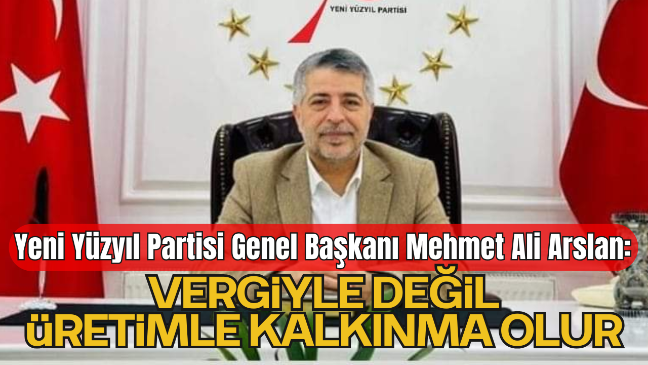Yeni Yüzyıl Partisi Genel Başkanı Mehmet Ali Arslan: “Vergiyle Değil, Üretimle Kalkınma Olur”