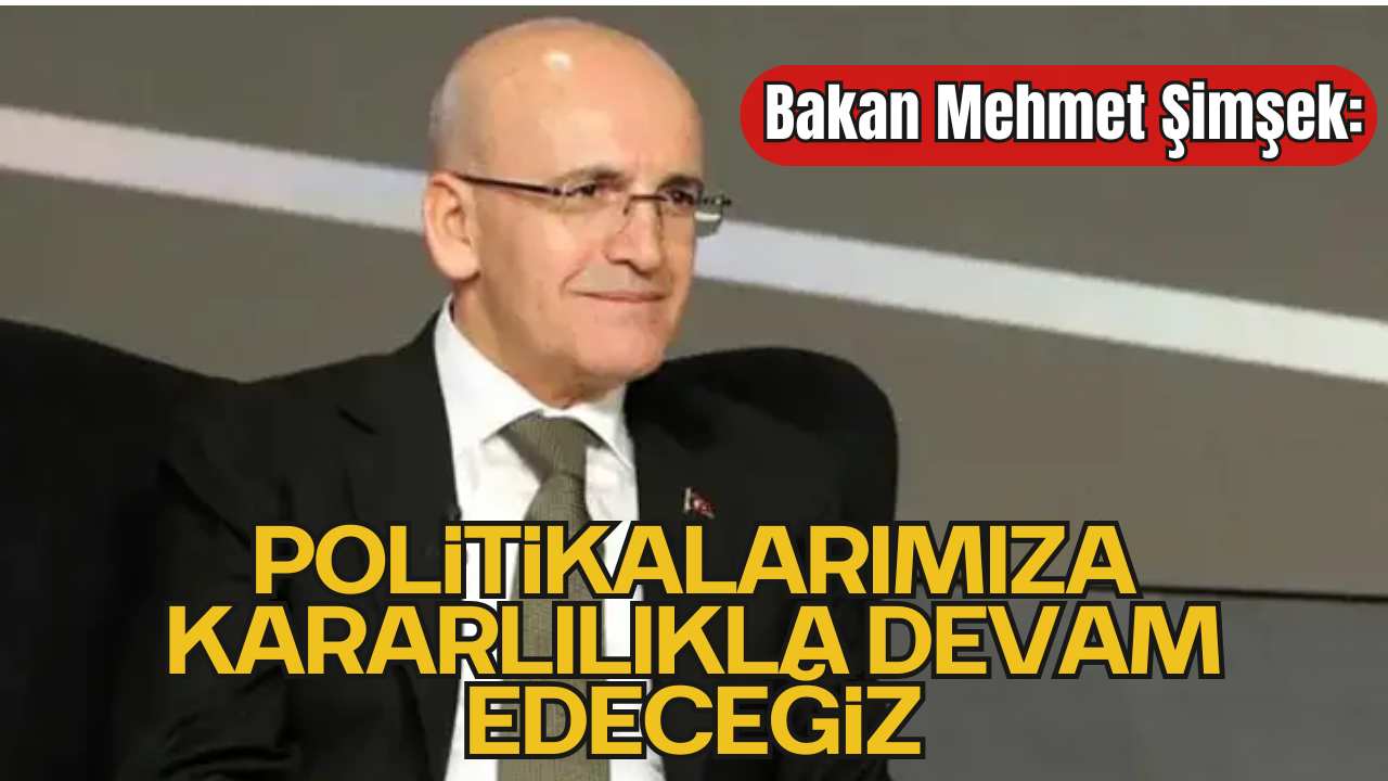 Bakan Mehmet Şimşek: “Politikalarımıza Kararlılıkla Devam Edeceğiz”