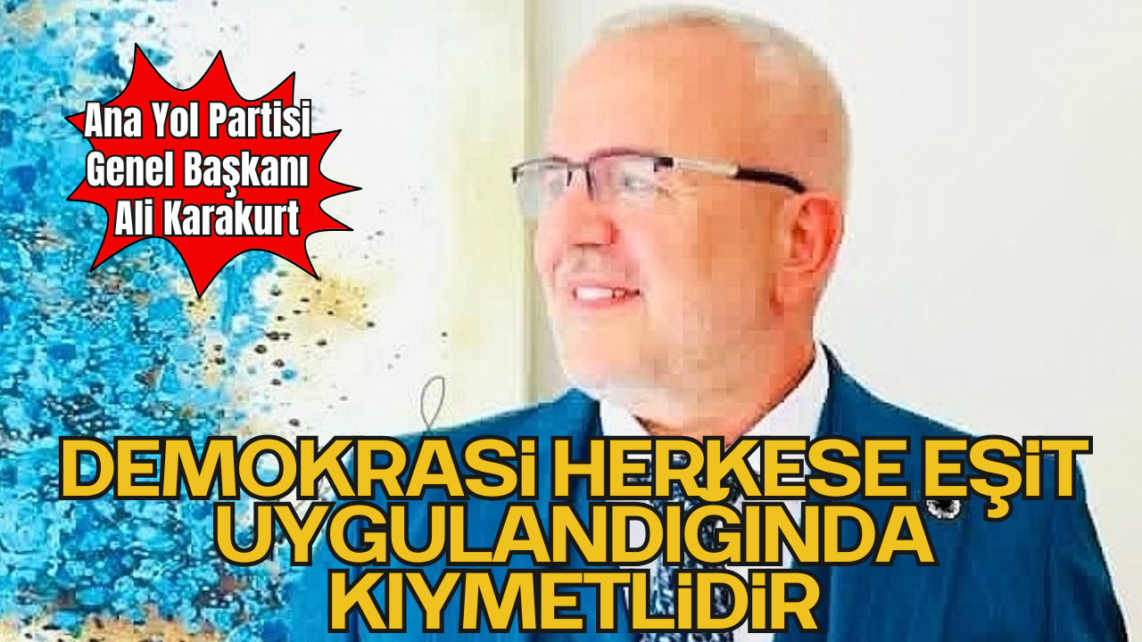 Ana Yol Partisi Genel Başkanı Ali Karakurt: “Demokrasi, Herkese Eşit Uygulandığında Kıymetlidir”