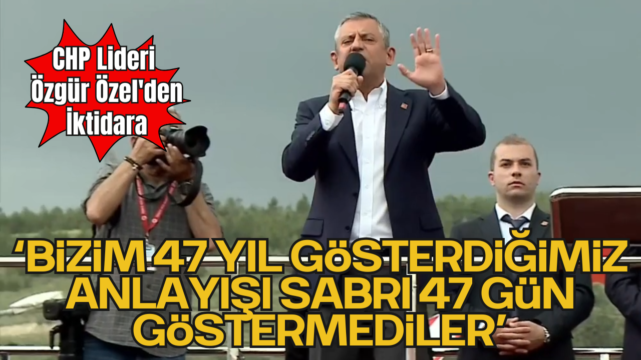 CHP Lideri Özgür Özel'den İktidara: "Bizim 47 Yıl Gösterdiğimiz Anlayışı, Sabrı, 47 Gün Göstermediler"