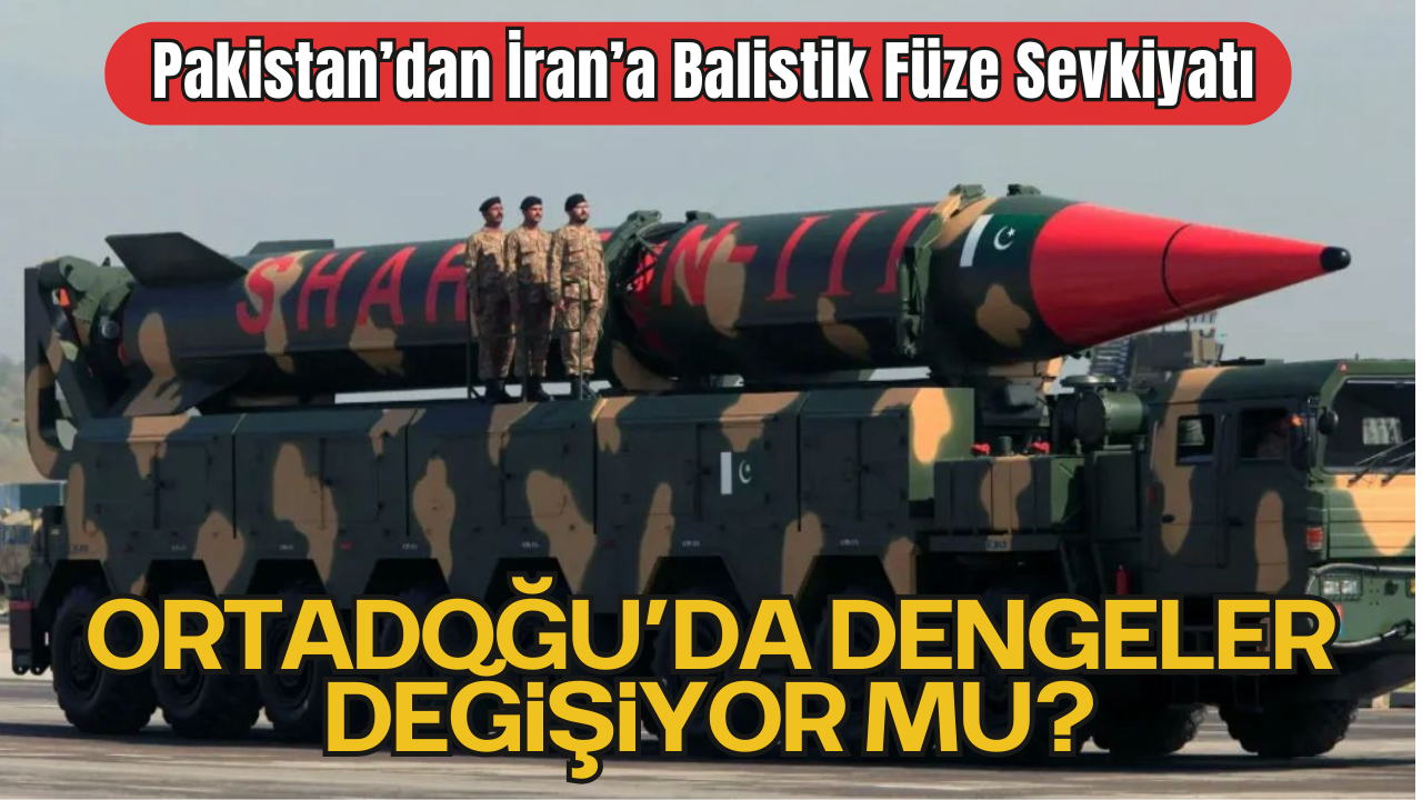 Pakistan’dan İran’a Balistik Füze Sevkiyatı: Ortadoğu’da Dengeler Değişiyor Mu?
