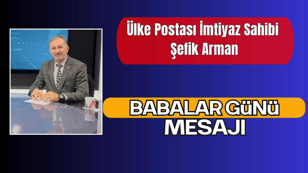 Ülke Postası İmtiyaz Sahibi Şefik Arman’dan Babalar Günü Mesajı