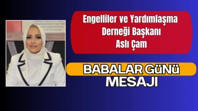 Engelliler ve Yardımlaşma Derneği Başkanı Aslı Çam'dan Babalar Günü Mesajı