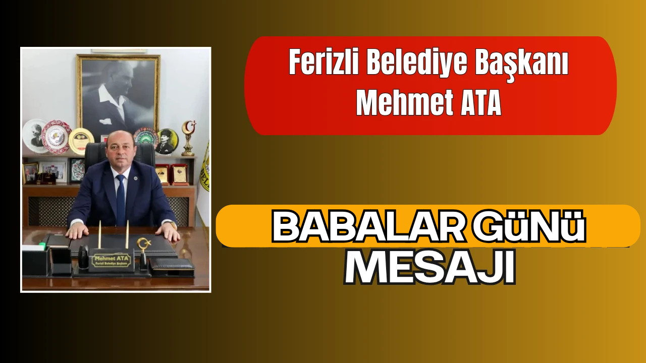 Ferizli Belediye Başkanı Mehmet ATA’dan Babalar Günü Mesajı