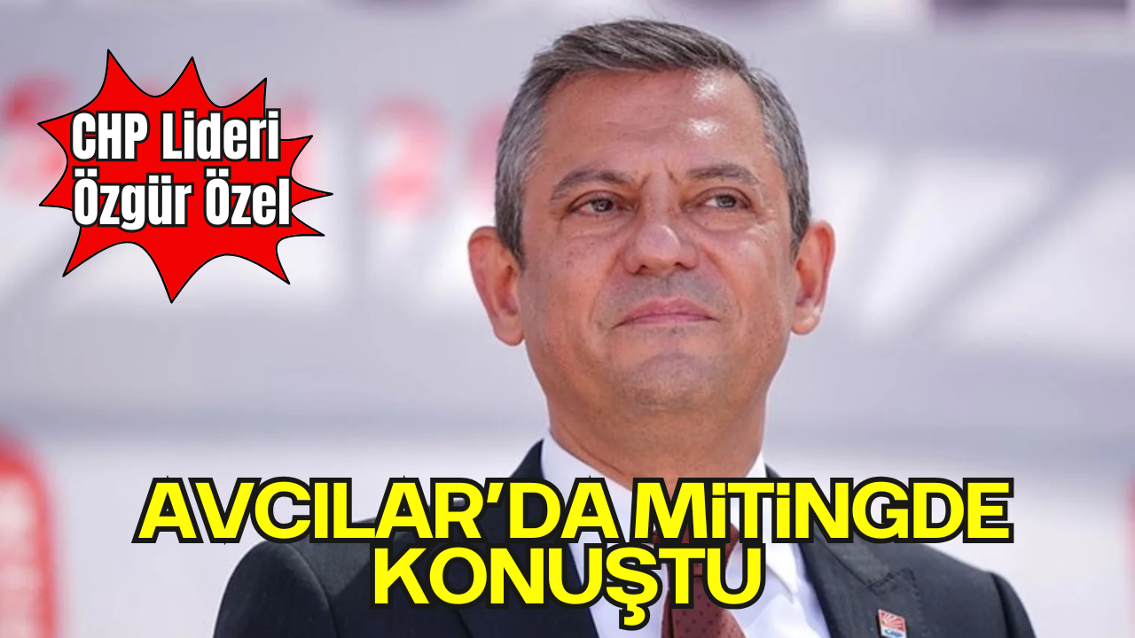 CHP Genel Başkanı Özel, Avcılar'da "Millet İradesine Sahip Çıkıyor" Mitinginde Konuştu