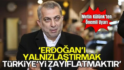 Metin Külünk’ten Önemli Uyarı: “Erdoğan’ı Yalnızlaştırmak, Türkiye’yi Zayıflatmaktır”