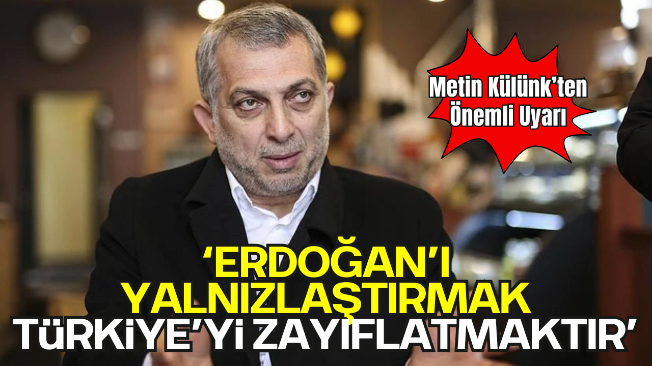 Metin Külünk’ten Önemli Uyarı: “Erdoğan’ı Yalnızlaştırmak, Türkiye’yi Zayıflatmaktır”