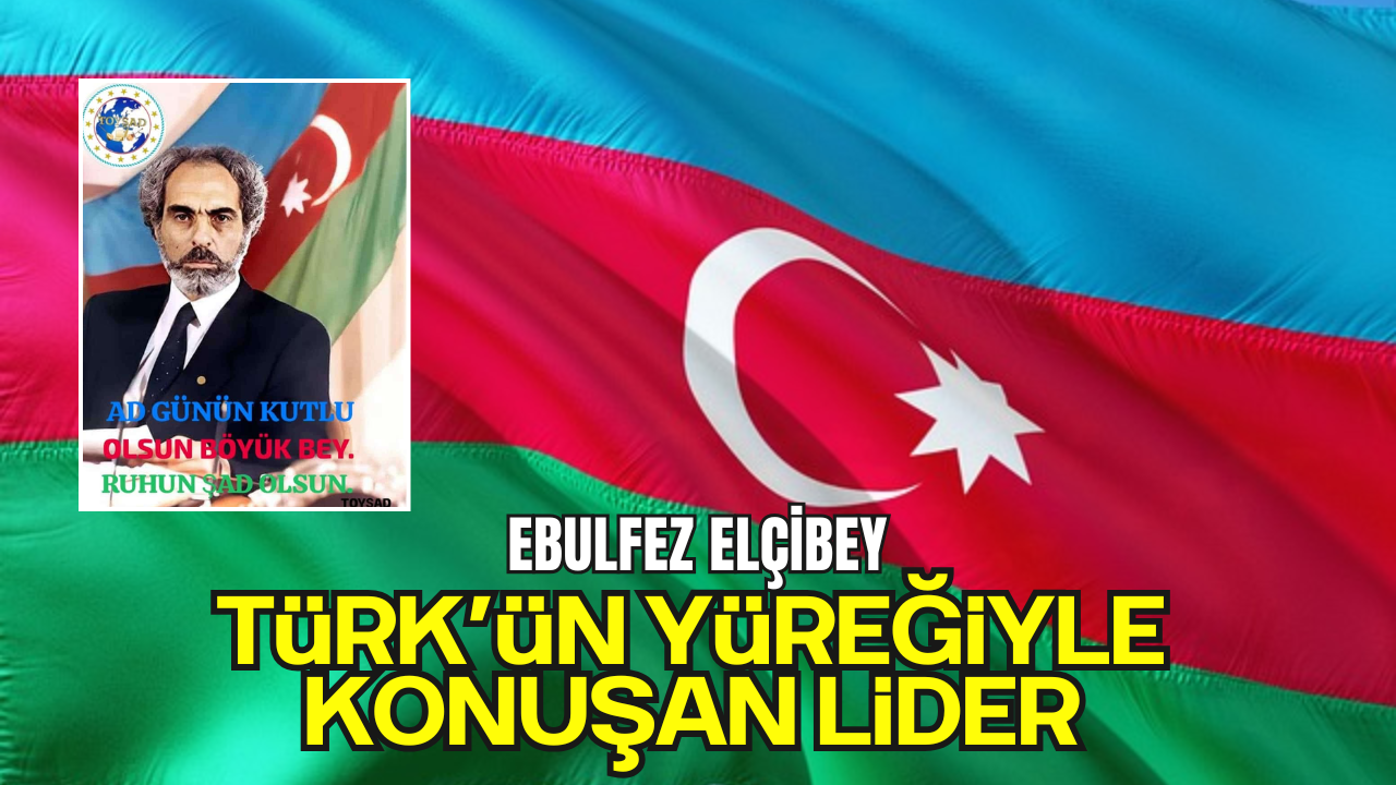 EBULFEZ ELÇİBEY: Türk’ün Yüreğiyle Konuşan Lider
