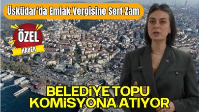 Üsküdar’da Şok Emlak Vergisi Zammı: Ev Sahipleri İsyanda, Belediye Topu Komisyona Atıyor