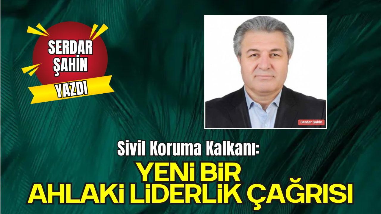 Serdar Şahin'in Kaleminden, 'Sivil Koruma Kalkanı: Yeni Bir Ahlaki Liderlik Çağrısı'