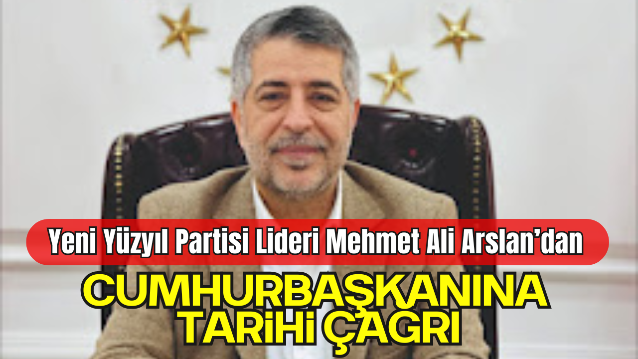Yeni Yüzyıl Partisi Genel Başkanı Mehmet Ali Arslan’dan Cumhurbaşkanına Tarihi Çağrı
