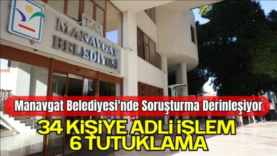 Manavgat Belediyesi'nde Soruşturma Derinleşiyor: 34 Kişiye Adli İşlem, 6 Tutuklama