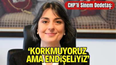 CHP’li Sinem Dedetaş: “Korkmuyoruz Ama Endişeliyiz”
