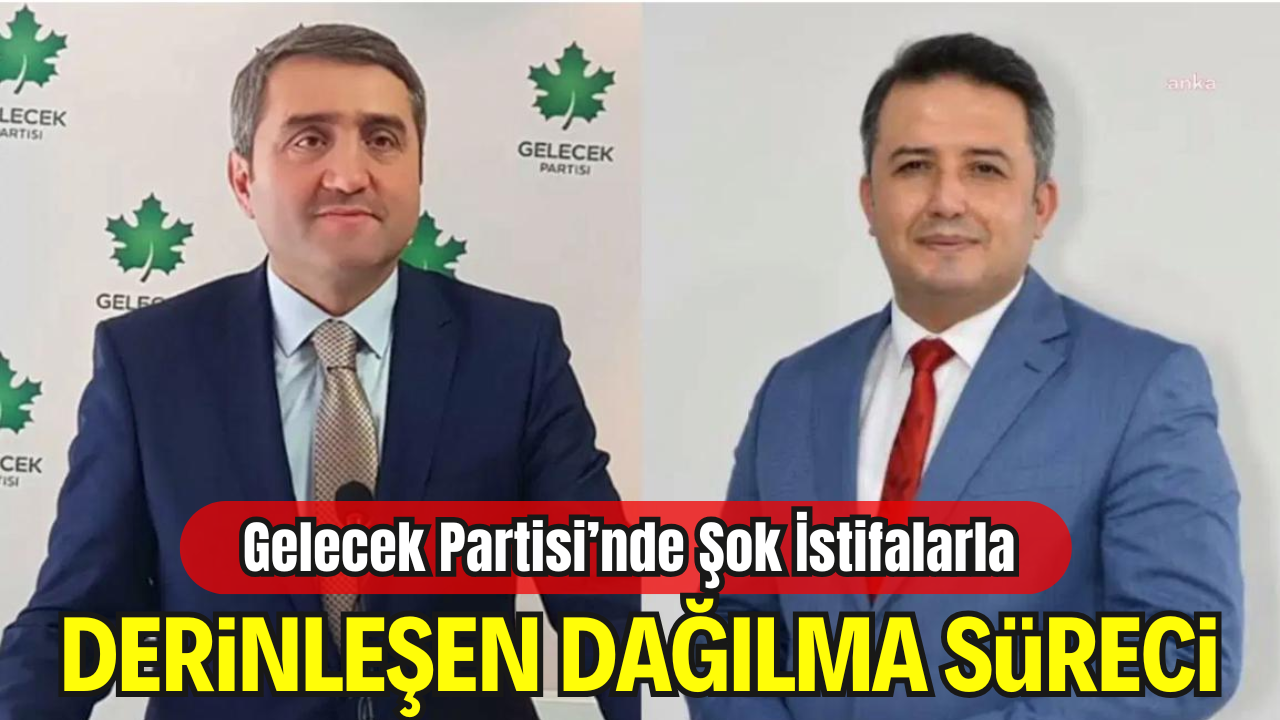 Gelecek Partisi’nde Şok İstifalarla Derinleşen Dağılma Süreci