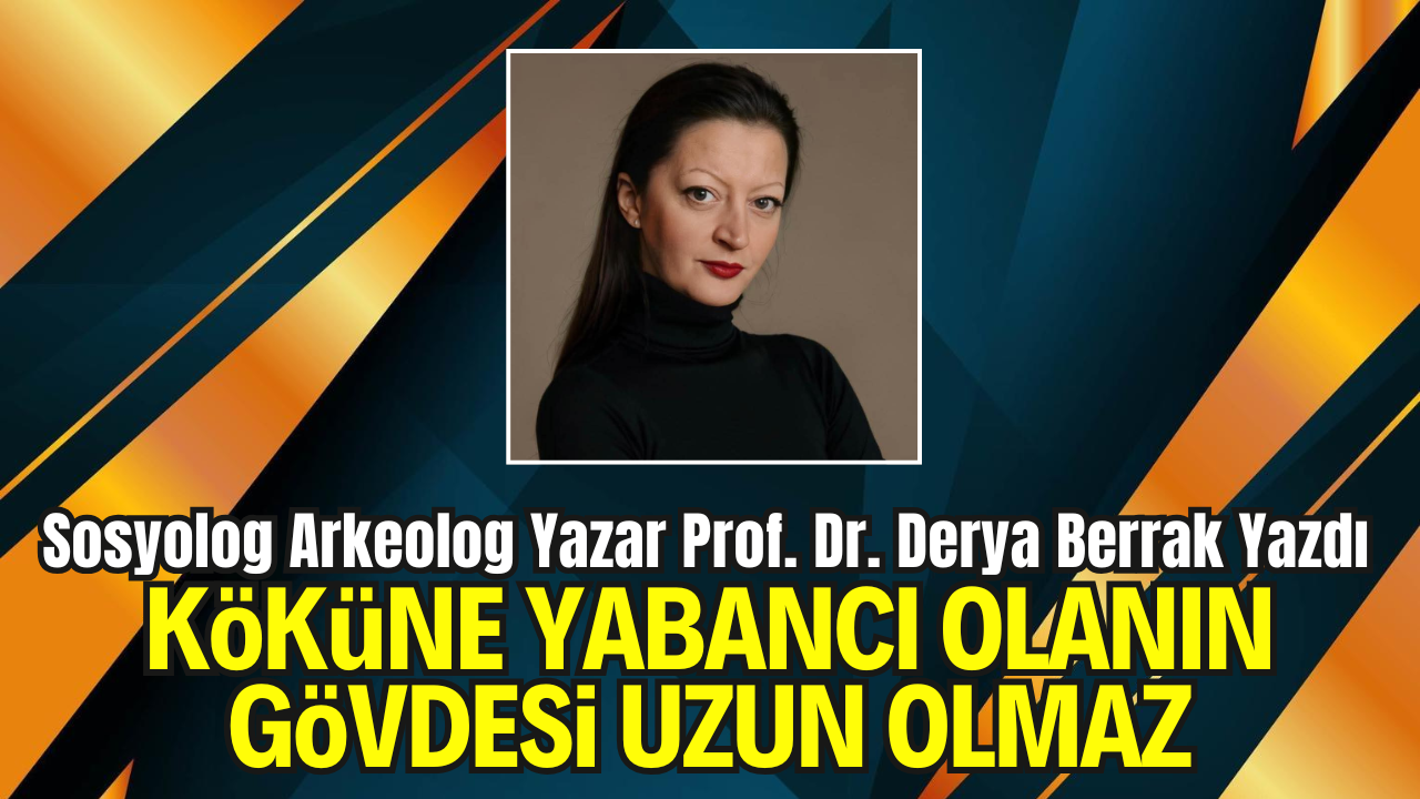 Prof. Dr. Derya Berrak'ın kaleminden, "Köküne Yabancı Olanın Gövdesi Uzun Olmaz"