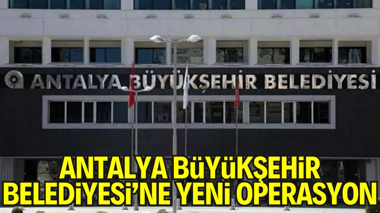 Antalya Büyükşehir Belediyesi’ne Yeni Operasyon: 3 Gözaltı Daha