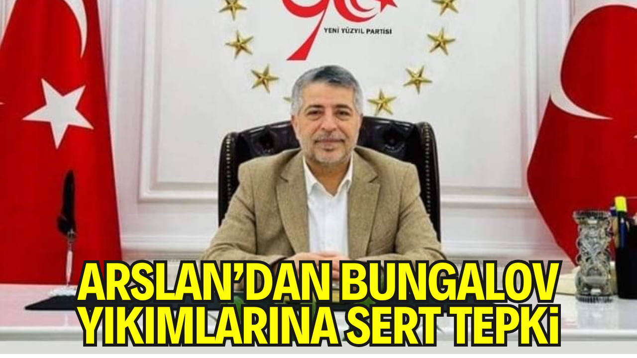 Yeni Yüzyıl Partisi Genel Başkanı Arslan: “Bungalov Evlerini Yıkmak Kolay, Peki İnşa Edilirken Devlet Neredeydi?”