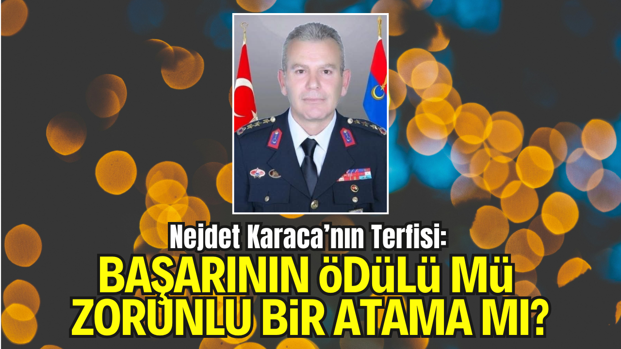 Nejdet Karaca’nın Terfisi: Başarının Ödülü mü, Zorunlu Bir Atama mı?