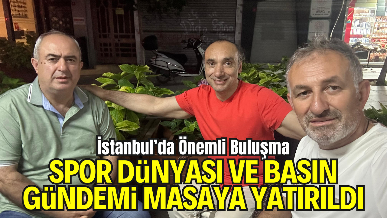 İstanbul’da Önemli Buluşma: Spor Dünyası ve Basın Gündemi Masaya Yatırıldı