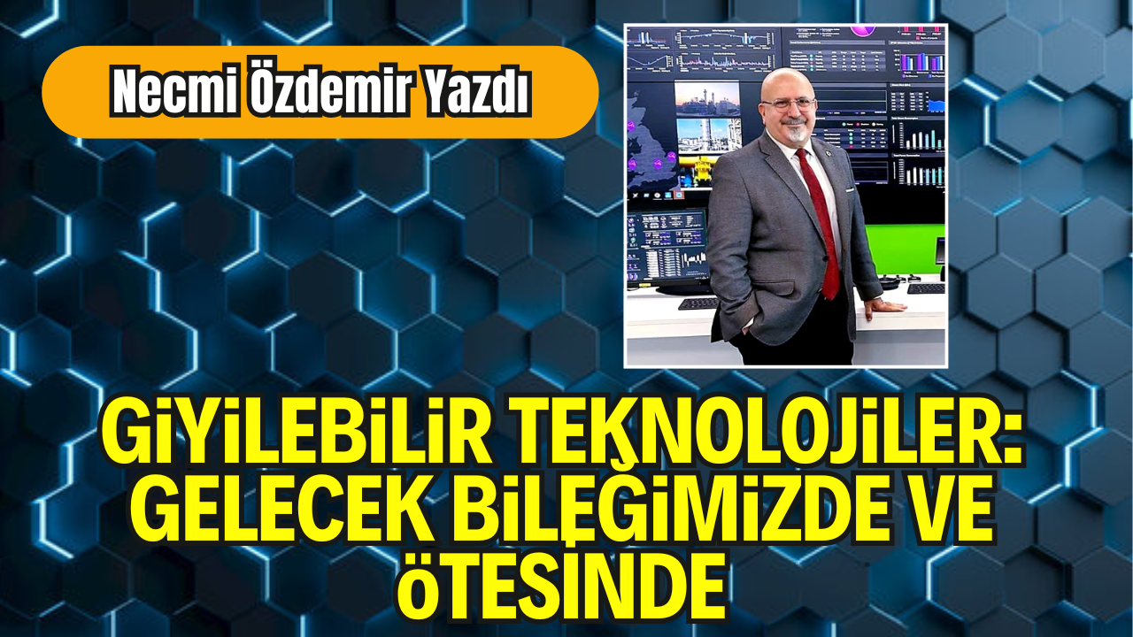 Necmi Özdemir  Yazdı: "Giyilebilir Teknolojiler: Gelecek Bileğimizde ve Ötesinde"
