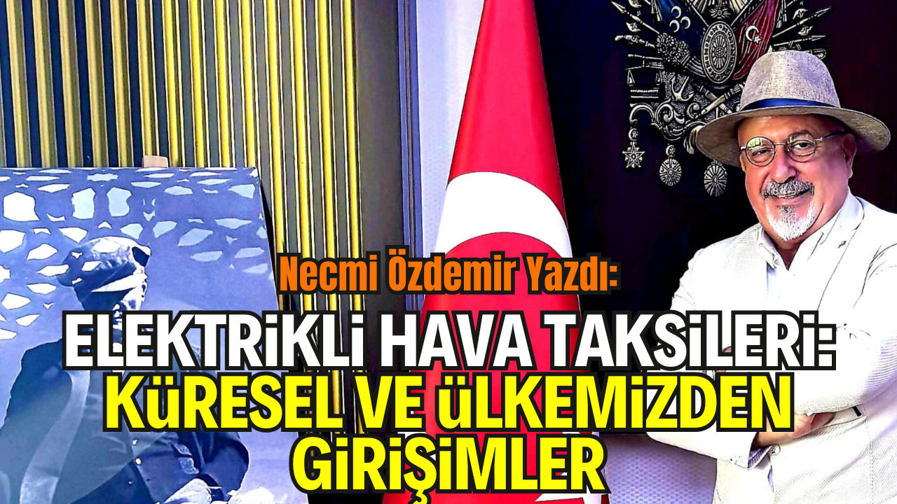 Necmi Özdemir Yazdı: “Elektrikli Hava Taksileri: Küresel ve Ülkemizden Girişimler”